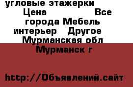 угловые этажерки700-1400 › Цена ­ 700-1400 - Все города Мебель, интерьер » Другое   . Мурманская обл.,Мурманск г.